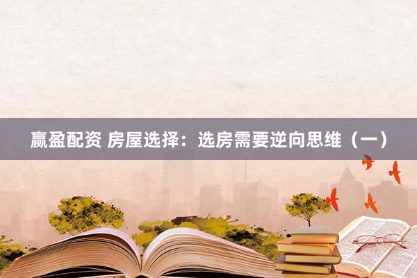 赢盈配资 房屋选择：选房需要逆向思维（一）