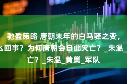 驰盈策略 唐朝末年的白马驿之变，到底是怎么回事？为何唐朝会自此灭亡？_朱温_黄巢_军队