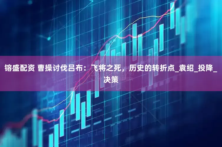 镕盛配资 曹操讨伐吕布：飞将之死，历史的转折点_袁绍_投降_决策
