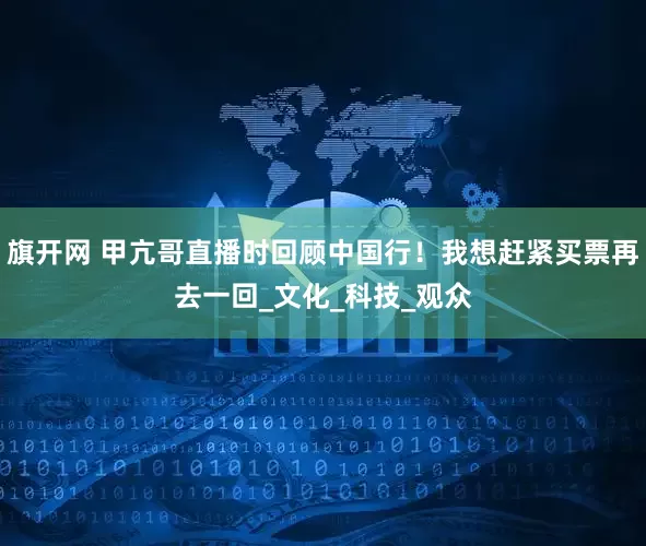 旗开网 甲亢哥直播时回顾中国行！我想赶紧买票再去一回_文化_科技_观众