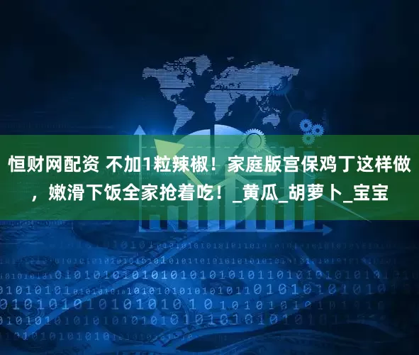 恒财网配资 不加1粒辣椒！家庭版宫保鸡丁这样做，嫩滑下饭全家抢着吃！_黄瓜_胡萝卜_宝宝