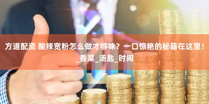方道配资 酸辣宽粉怎么做才够味？一口惊艳的秘籍在这里！_香菜_汤匙_时间