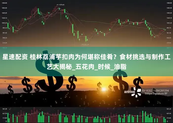 星速配资 桂林荔浦芋扣肉为何堪称佳肴？食材挑选与制作工艺大揭秘_五花肉_时候_油脂