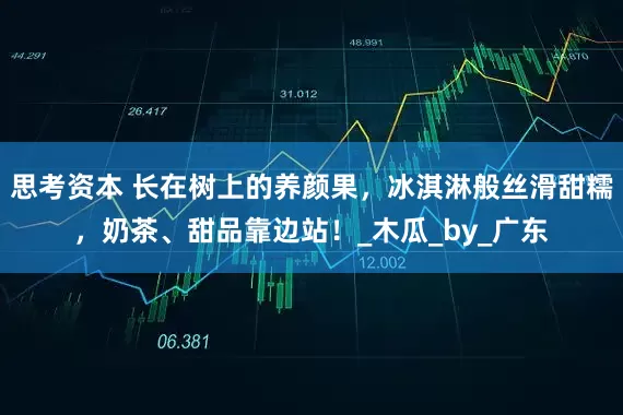 思考资本 长在树上的养颜果，冰淇淋般丝滑甜糯，奶茶、甜品靠边站！_木瓜_by_广东