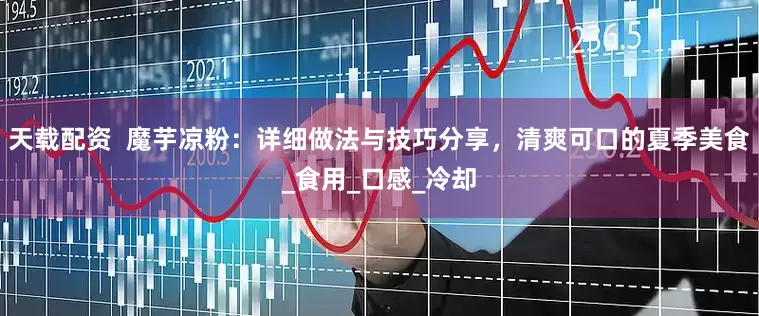 天载配资  魔芋凉粉：详细做法与技巧分享，清爽可口的夏季美食_食用_口感_冷却