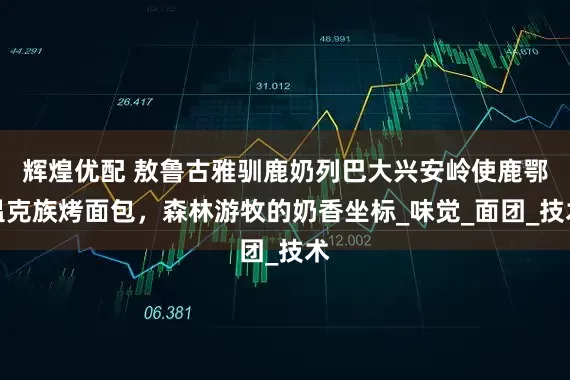 辉煌优配 敖鲁古雅驯鹿奶列巴大兴安岭使鹿鄂温克族烤面包，森林游牧的奶香坐标_味觉_面团_技术