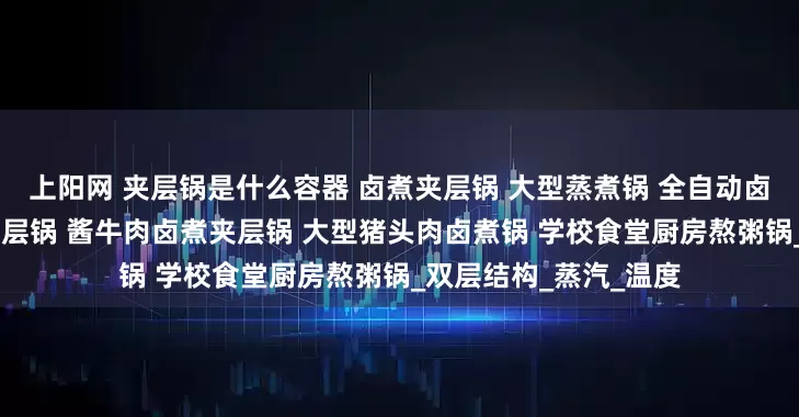 上阳网 夹层锅是什么容器 卤煮夹层锅 大型蒸煮锅 全自动卤煮锅 烧鸡卤煮入味夹层锅 酱牛肉卤煮夹层锅 大型猪头肉卤煮锅 学校食堂厨房熬粥锅_双层结构_蒸汽_温度