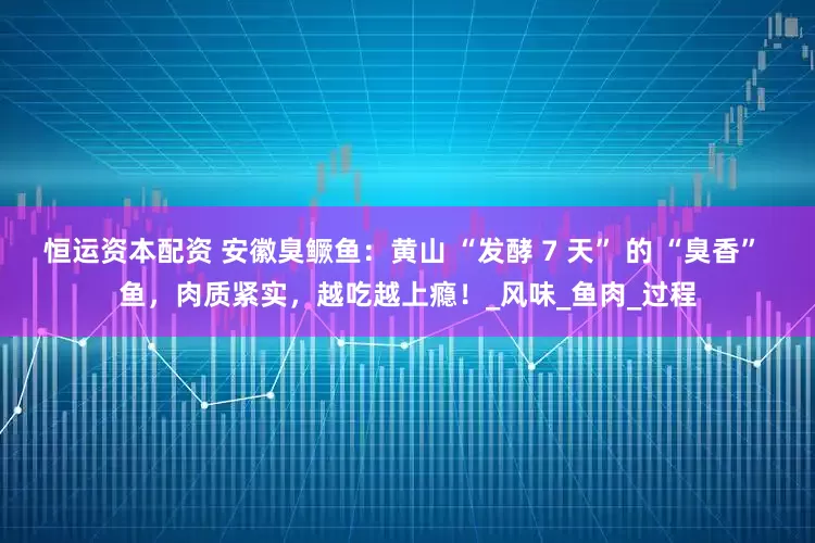 恒运资本配资 安徽臭鳜鱼：黄山 “发酵 7 天” 的 “臭香” 鱼，肉质紧实，越吃越上瘾！_风味_鱼肉_过程