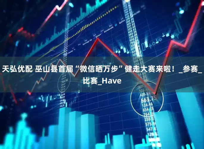 天弘优配 巫山县首届“微信晒万步”健走大赛来啦！_参赛_比赛_Have