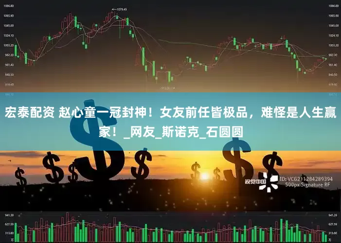 宏泰配资 赵心童一冠封神！女友前任皆极品，难怪是人生赢家！_网友_斯诺克_石圆圆