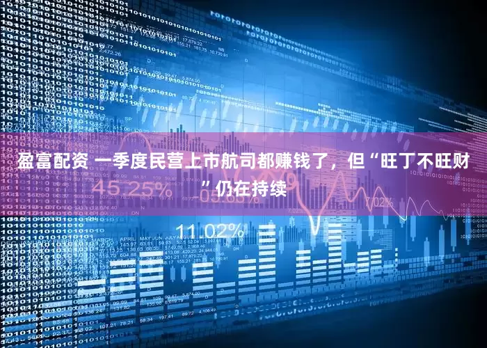 盈富配资 一季度民营上市航司都赚钱了，但“旺丁不旺财”仍在持续