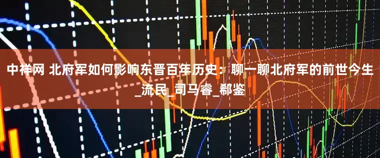 中祥网 北府军如何影响东晋百年历史：聊一聊北府军的前世今生_流民_司马睿_郗鉴