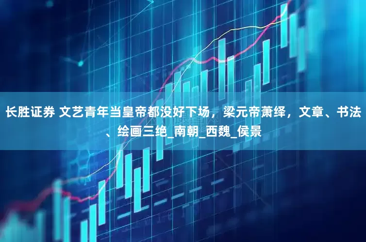 长胜证券 文艺青年当皇帝都没好下场，梁元帝萧绎，文章、书法、绘画三绝_南朝_西魏_侯景