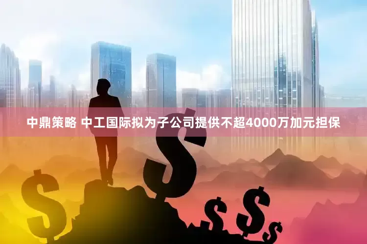 中鼎策略 中工国际拟为子公司提供不超4000万加元担保
