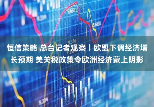 恒信策略 总台记者观察丨欧盟下调经济增长预期 美关税政策令欧洲经济蒙上阴影