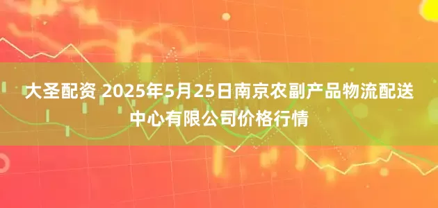 大圣配资 2025年5月25日南京农副产品物流配送中心有限公司价格行情