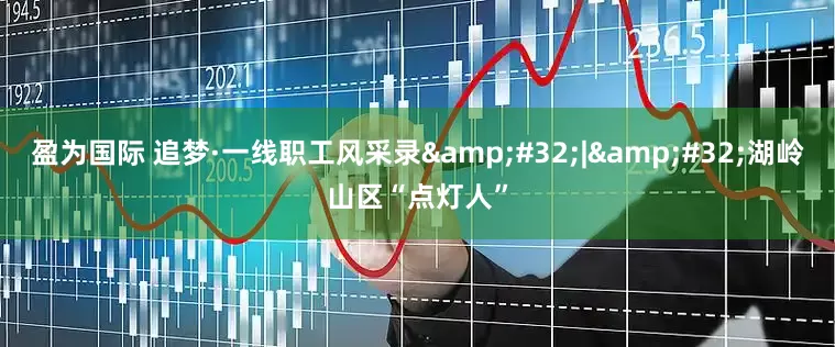 盈为国际 追梦·一线职工风采录&#32;|&#32;湖岭山区“点灯人”