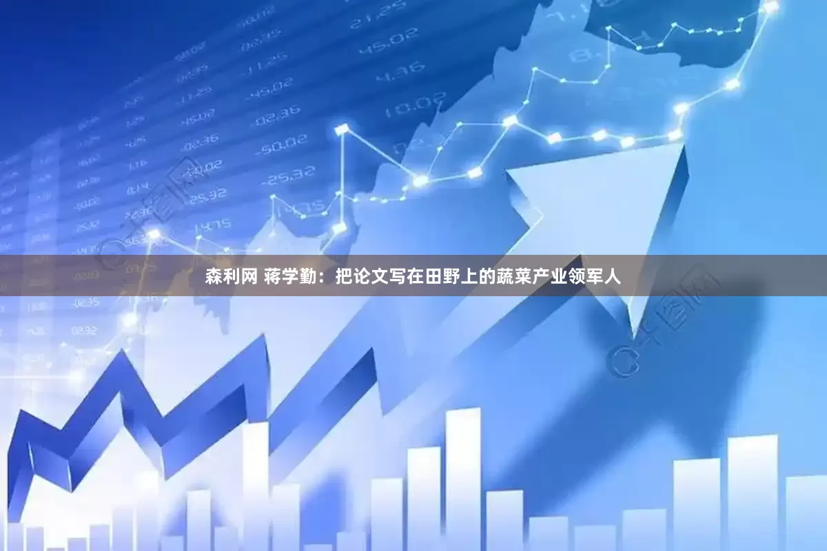 森利网 蒋学勤：把论文写在田野上的蔬菜产业领军人
