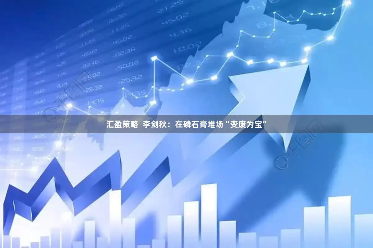 汇盈策略  李剑秋：在磷石膏堆场“变废为宝”
