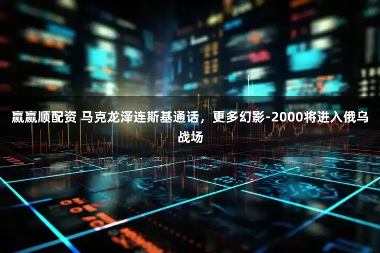 赢赢顺配资 马克龙泽连斯基通话，更多幻影-2000将进入俄乌战场