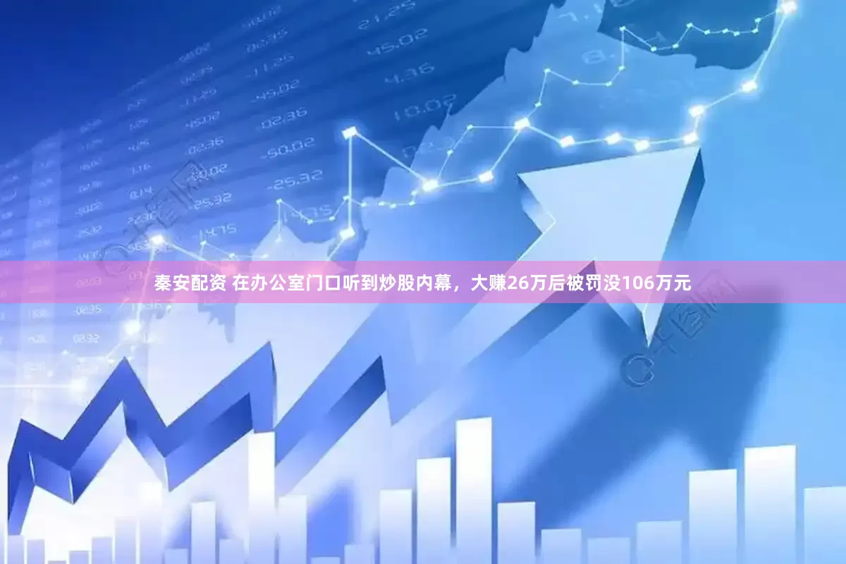 秦安配资 在办公室门口听到炒股内幕，大赚26万后被罚没106万元