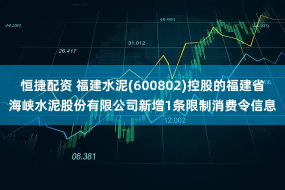 恒捷配资 福建水泥(600802)控股的福建省海峡水泥股份有限公司新增1条限制消费令信息