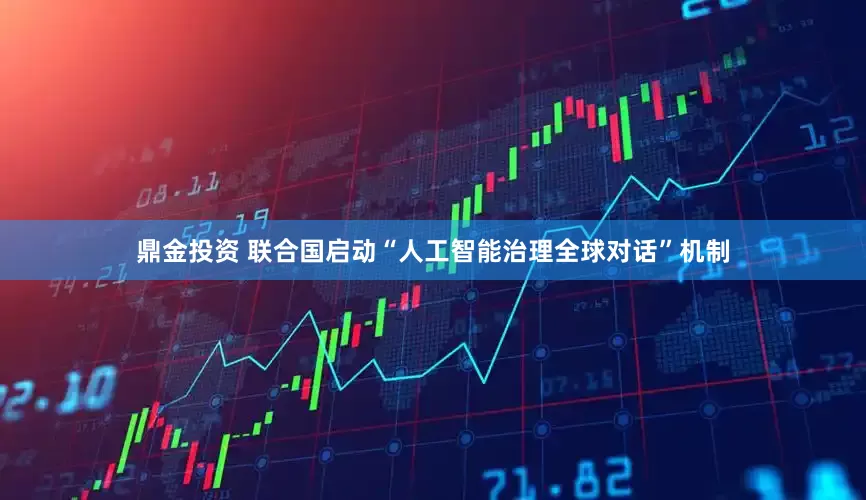 鼎金投资 联合国启动“人工智能治理全球对话”机制