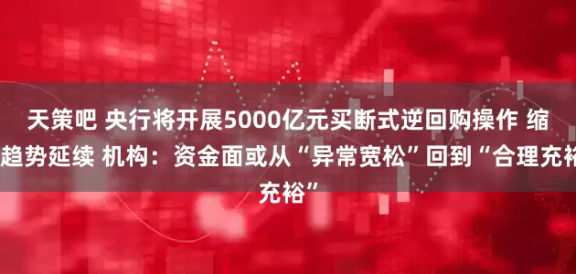 天策吧 央行将开展5000亿元买断式逆回购操作 缩量趋势延续 机构：资金面或从“异常宽松”回到“合理充裕”